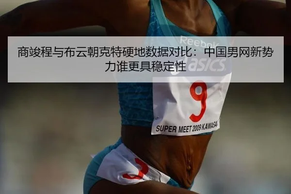 商竣程与布云朝克特硬地数据对比：中国男网新势力谁更具稳定性